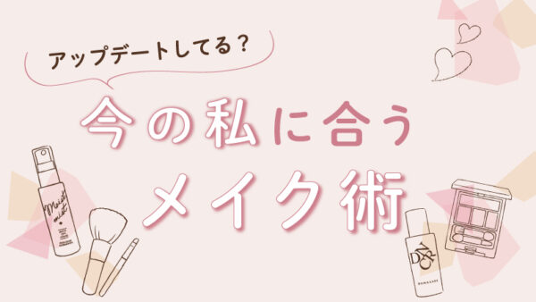 アップデートしてる？今の私に合うメイク術